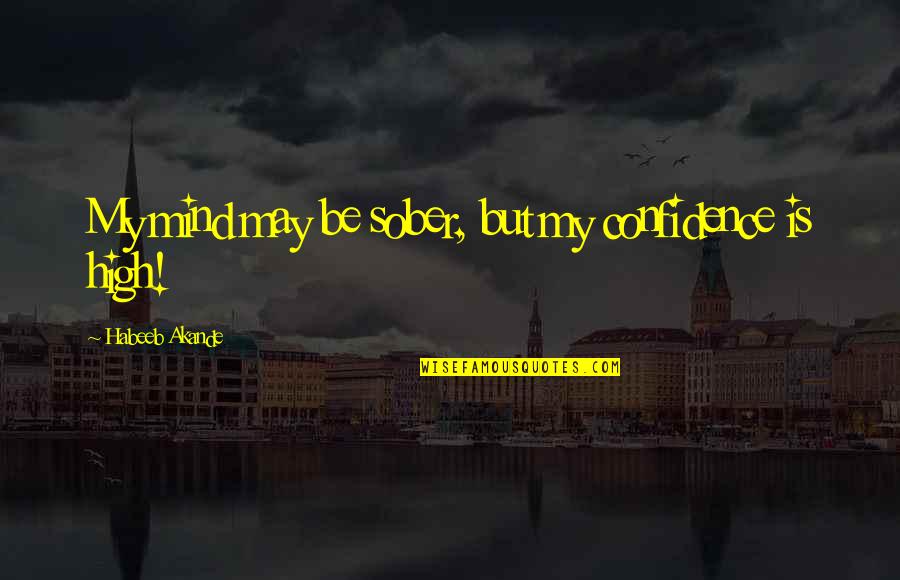 High Confidence Quotes By Habeeb Akande: My mind may be sober, but my confidence High Confidence Quotes By Habeeb Akande: My mind may be sober, but my confidence