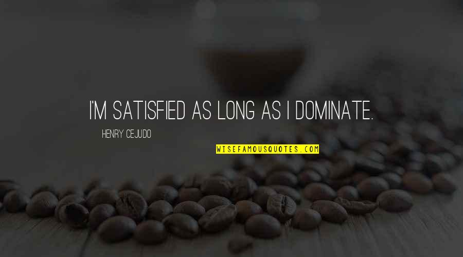 High Criteria Quotes By Henry Cejudo: I'm satisfied as long as I dominate. High Criteria Quotes By Henry Cejudo: I'm satisfied as long as I dominate.