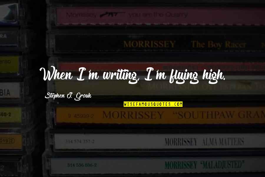 High Flying Quotes By Stephen J. Groak: When I'm writing, I'm flying high.