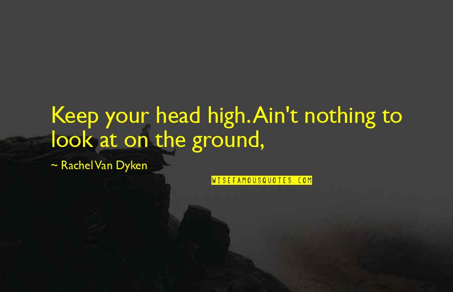 High Ground Quotes By Rachel Van Dyken: Keep your head high. Ain't nothing to look