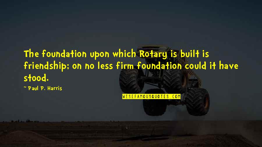 High Level Sarcasm Quotes By Paul P. Harris: The foundation upon which Rotary is built is