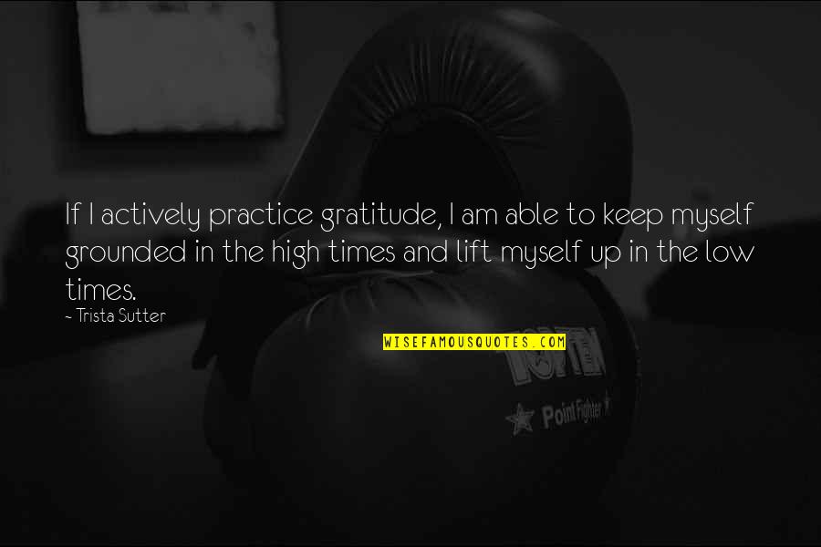 High Low Quotes By Trista Sutter: If I actively practice gratitude, I am able High Low Quotes By Trista Sutter: If I actively practice gratitude, I am able