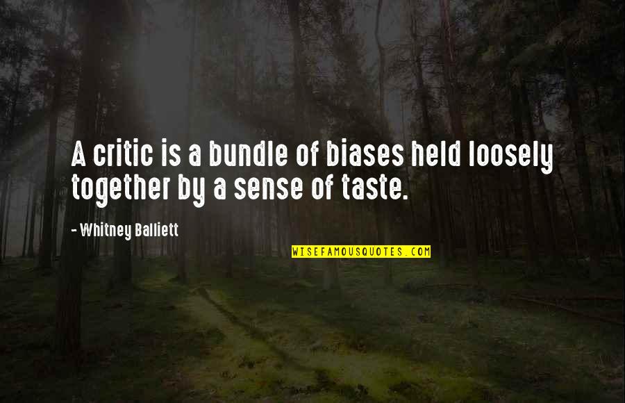 High Quality Product Quotes By Whitney Balliett: A critic is a bundle of biases held High Quality Product Quotes By Whitney Balliett: A critic is a bundle of biases held
