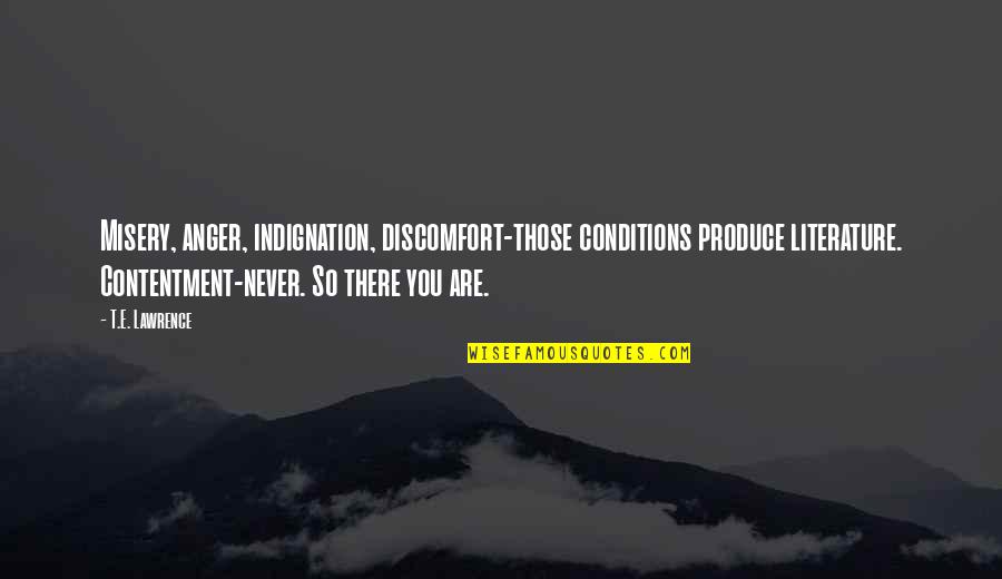 High Regard Quotes By T.E. Lawrence: Misery, anger, indignation, discomfort-those conditions produce literature. Contentment-never.