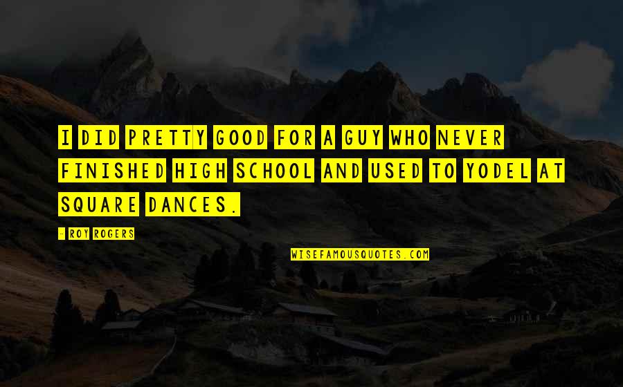 High School Dances Quotes By Roy Rogers: I did pretty good for a guy who