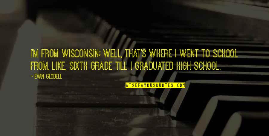 High School Graduated Quotes By Evan Glodell: I'm from Wisconsin; well, that's where I went