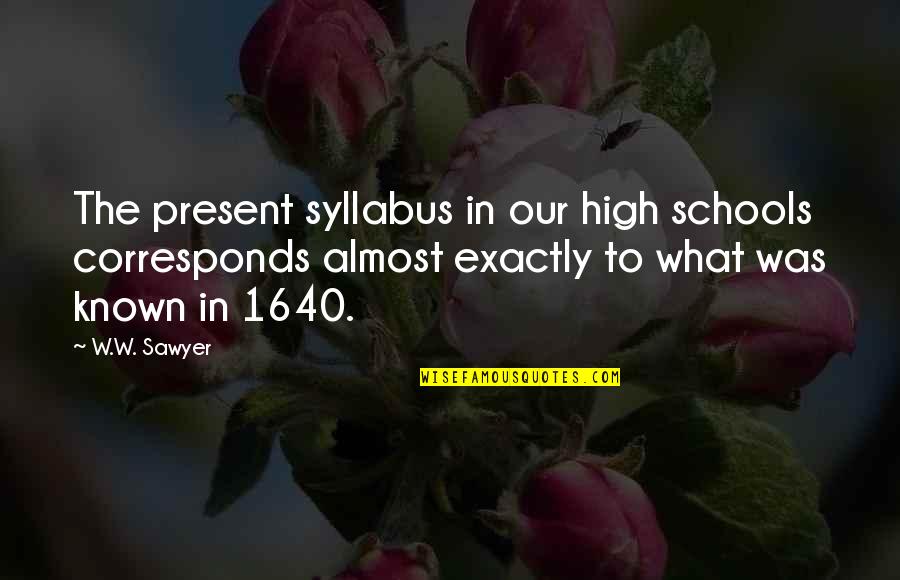 High Schools Quotes By W.W. Sawyer: The present syllabus in our high schools corresponds High Schools Quotes By W.W. Sawyer: The present syllabus in our high schools corresponds