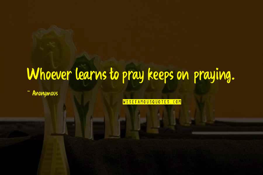 High Speech Quotes By Anonymous: Whoever learns to pray keeps on praying.