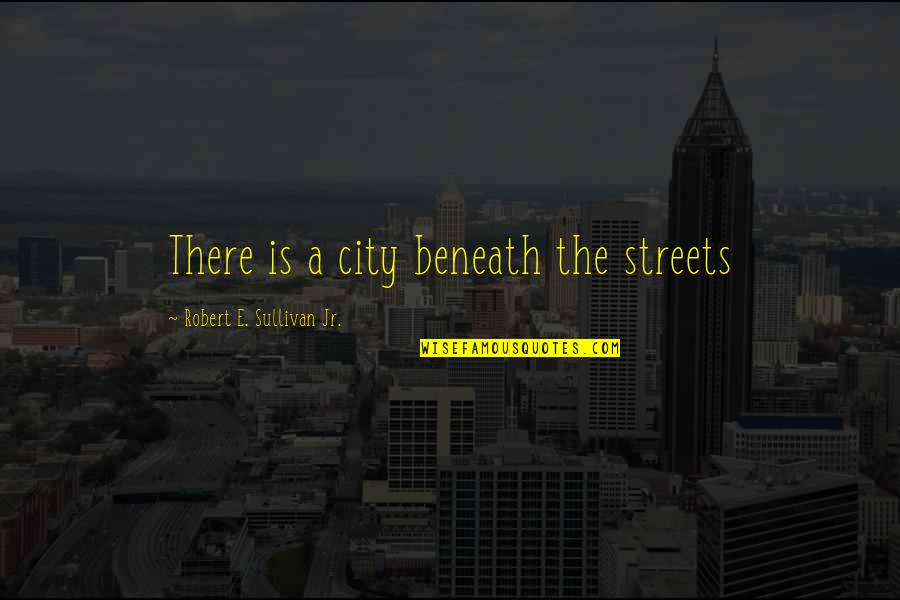 Highbrow Quotes By Robert E. Sullivan Jr.: There is a city beneath the streets Highbrow Quotes By Robert E. Sullivan Jr.: There is a city beneath the streets
