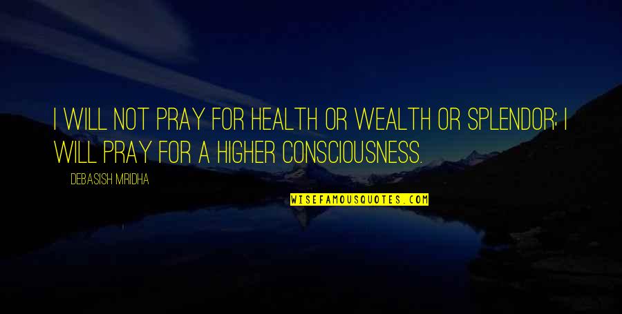 Higher Consciousness Quotes By Debasish Mridha: I will not pray for health or wealth Higher Consciousness Quotes By Debasish Mridha: I will not pray for health or wealth