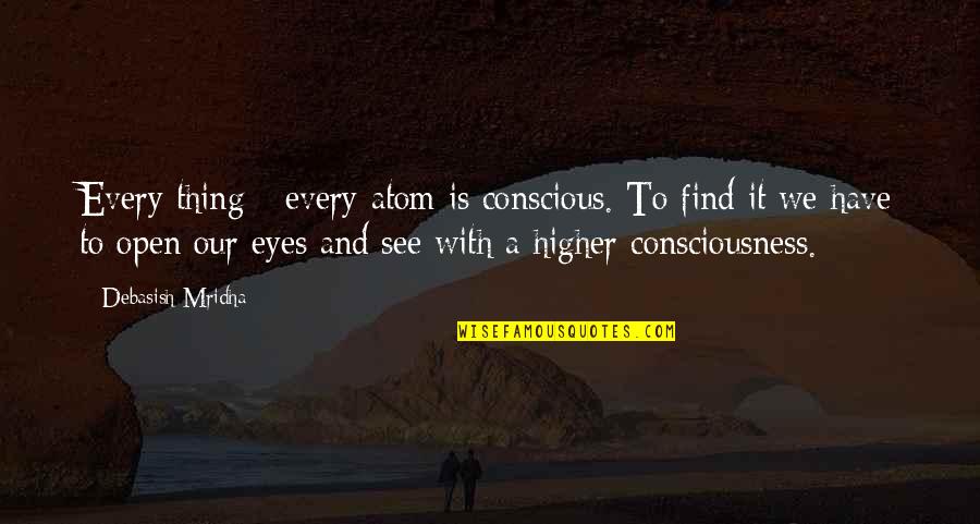 Higher Consciousness Quotes By Debasish Mridha: Every thing - every atom is conscious. To Higher Consciousness Quotes By Debasish Mridha: Every thing - every atom is conscious. To