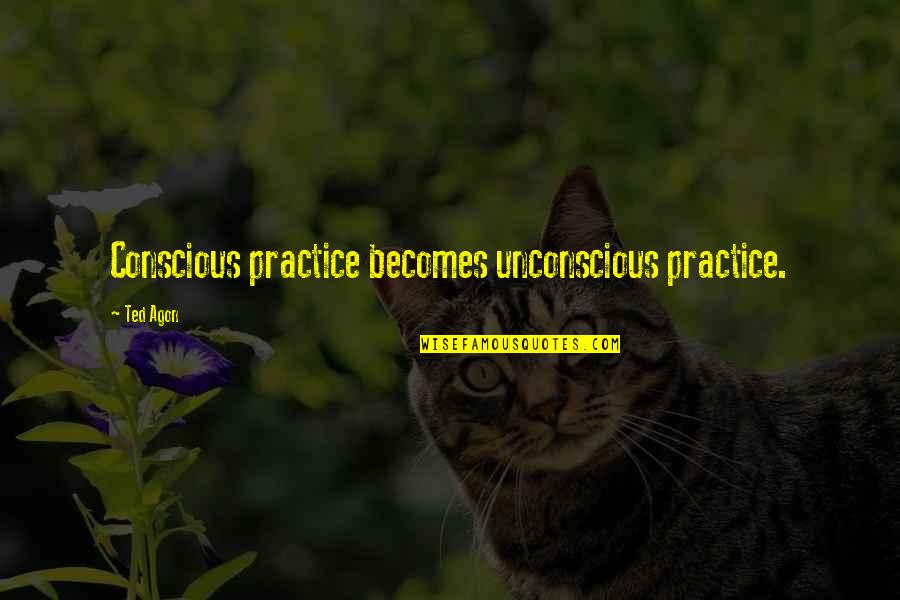 Higher Education Future Quotes By Ted Agon: Conscious practice becomes unconscious practice.
