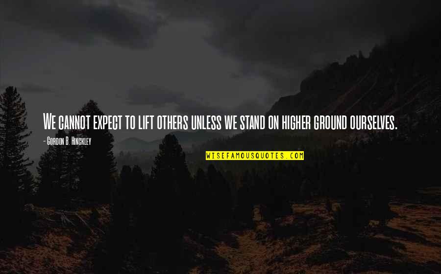 Higher Ground Quotes By Gordon B. Hinckley: We cannot expect to lift others unless we