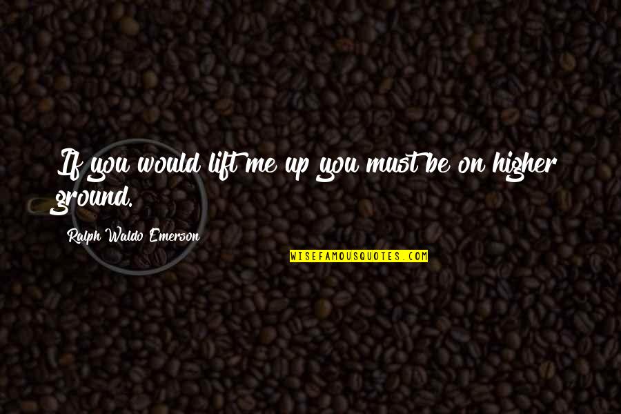 Higher Ground Quotes By Ralph Waldo Emerson: If you would lift me up you must Higher Ground Quotes By Ralph Waldo Emerson: If you would lift me up you must