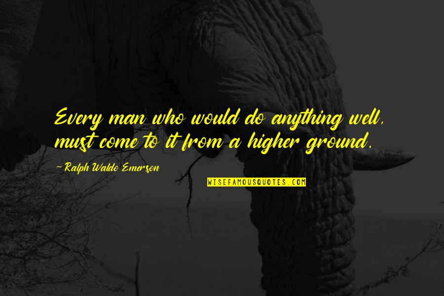 Higher Ground Quotes By Ralph Waldo Emerson: Every man who would do anything well, must
