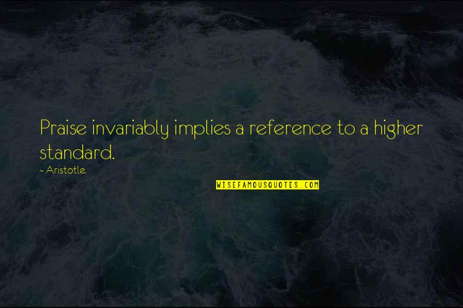 Higher Standards Quotes By Aristotle.: Praise invariably implies a reference to a higher