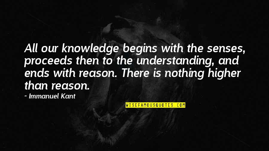Higher'n Quotes By Immanuel Kant: All our knowledge begins with the senses, proceeds