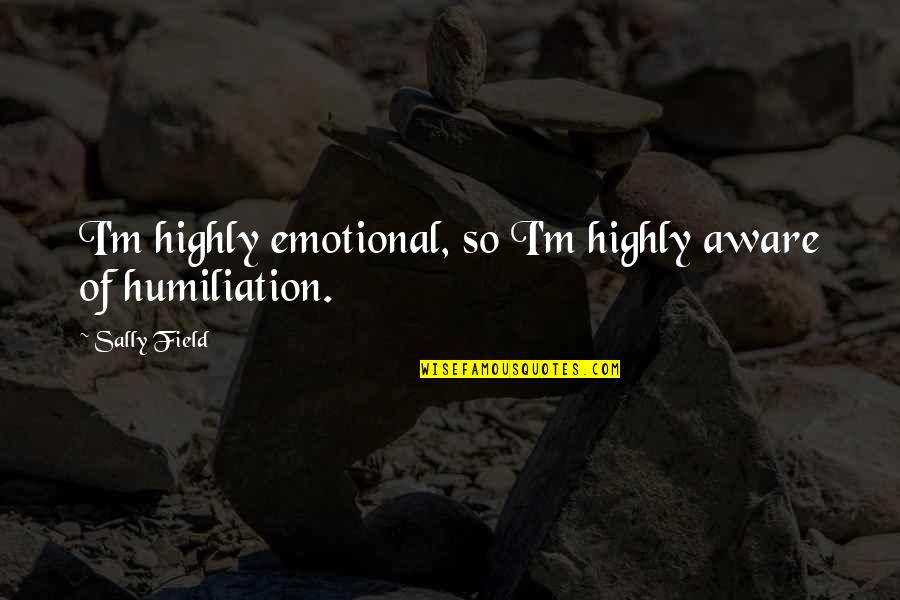 Highly Emotional Quotes By Sally Field: I'm highly emotional, so I'm highly aware of