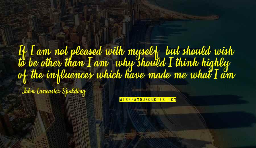 Highly Philosophical Quotes By John Lancaster Spalding: If I am not pleased with myself, but