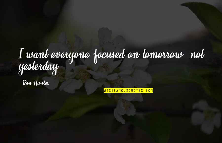 Highschool Of The Elite Quotes By Ron Hunter: I want everyone focused on tomorrow, not yesterday. Highschool Of The Elite Quotes By Ron Hunter: I want everyone focused on tomorrow, not yesterday.
