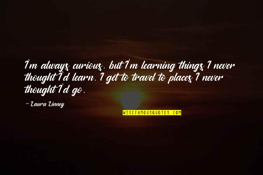 Higinio Gonzalez Quotes By Laura Linney: I'm always curious, but I'm learning things I