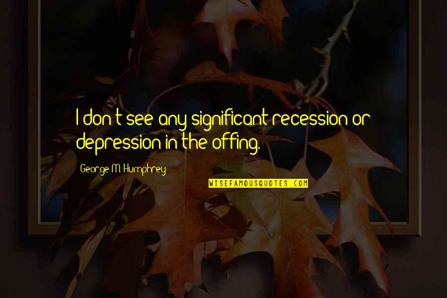 Higth Quotes By George M. Humphrey: I don't see any significant recession or depression