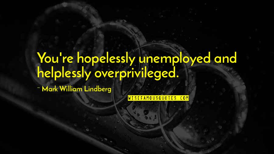 Hihigit In English Quotes By Mark William Lindberg: You're hopelessly unemployed and helplessly overprivileged.