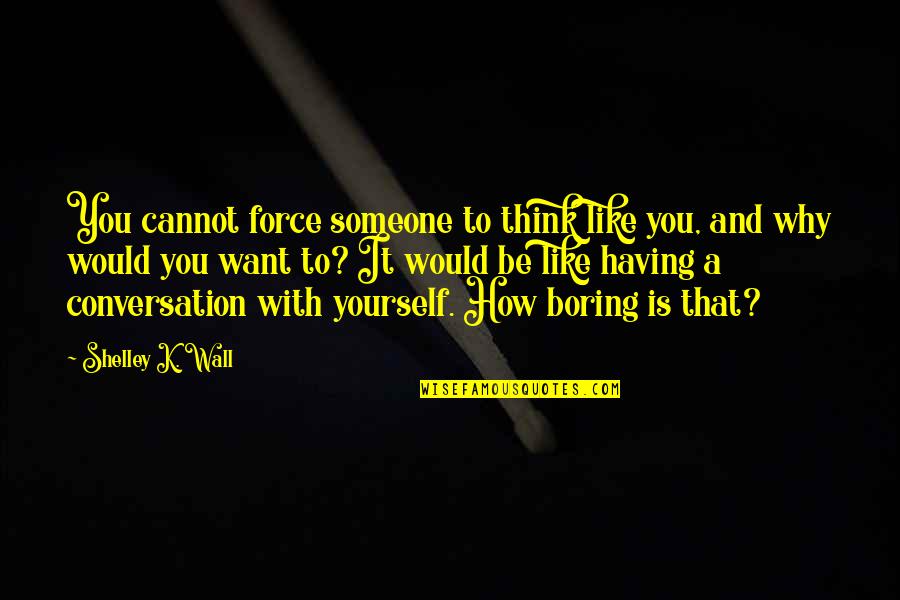 Hikigaya Hachiman Best Quotes By Shelley K. Wall: You cannot force someone to think like you, Hikigaya Hachiman Best Quotes By Shelley K. Wall: You cannot force someone to think like you,