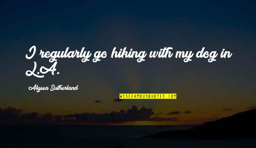 Hiking With Dog Quotes By Alyssa Sutherland: I regularly go hiking with my dog in Hiking With Dog Quotes By Alyssa Sutherland: I regularly go hiking with my dog in