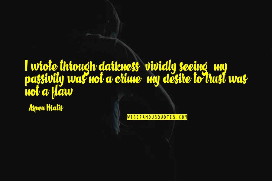Hiking's Quotes By Aspen Matis: I wrote through darkness, vividly seeing: my passivity Hiking's Quotes By Aspen Matis: I wrote through darkness, vividly seeing: my passivity