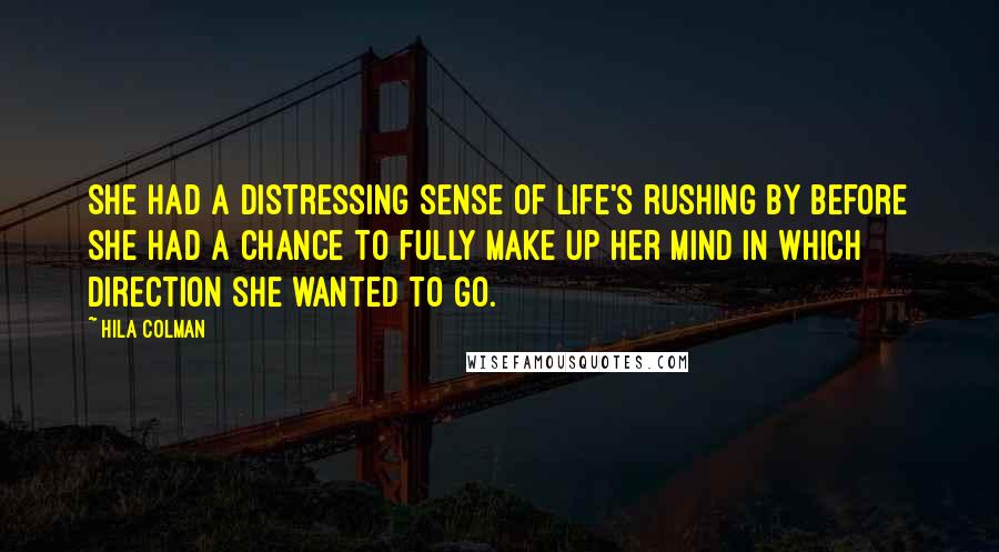 Hila Colman quotes: She had a distressing sense of life's rushing by before she had a chance to fully make up her mind in which direction she wanted to go. Hila Colman quotes: She had a distressing sense of life's rushing by before she had a chance to fully make up her mind in which direction she wanted to go.