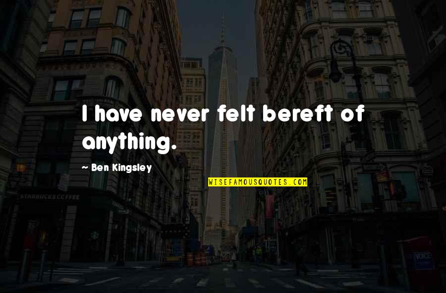 Hilachas Chapinas Quotes By Ben Kingsley: I have never felt bereft of anything. Hilachas Chapinas Quotes By Ben Kingsley: I have never felt bereft of anything.