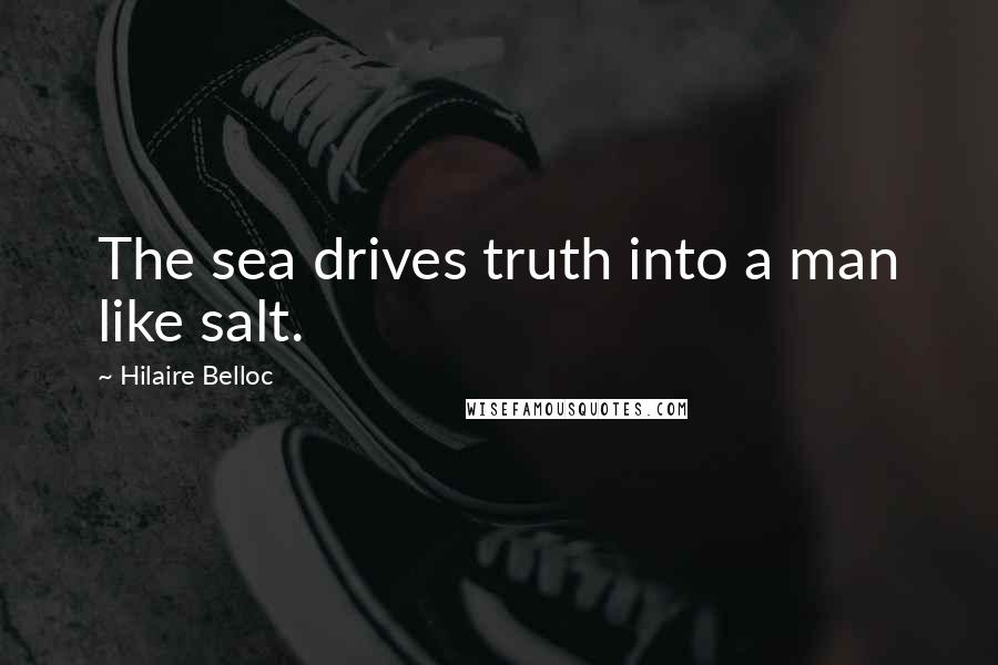 Hilaire Belloc quotes: The sea drives truth into a man like salt.