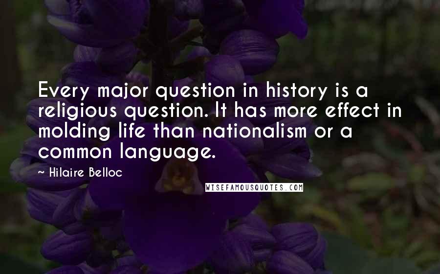 Hilaire Belloc quotes: Every major question in history is a religious question. It has more effect in molding life than nationalism or a common language.