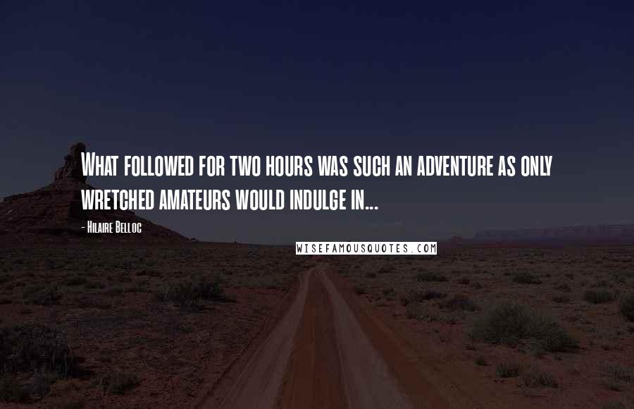 Hilaire Belloc quotes: What followed for two hours was such an adventure as only wretched amateurs would indulge in...