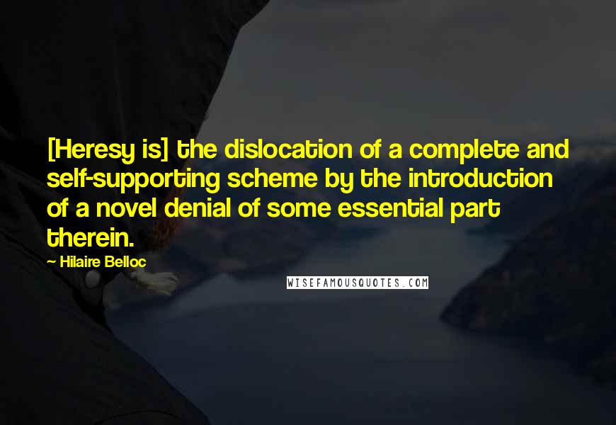 Hilaire Belloc quotes: [Heresy is] the dislocation of a complete and self-supporting scheme by the introduction of a novel denial of some essential part therein.