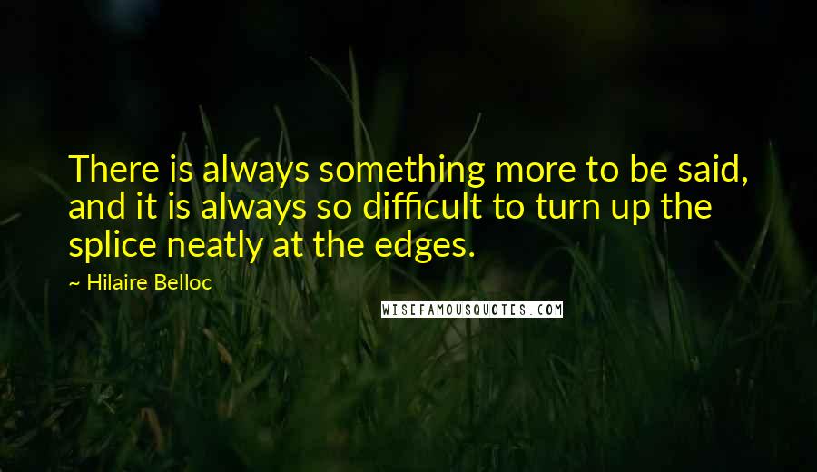 Hilaire Belloc quotes: There is always something more to be said, and it is always so difficult to turn up the splice neatly at the edges.