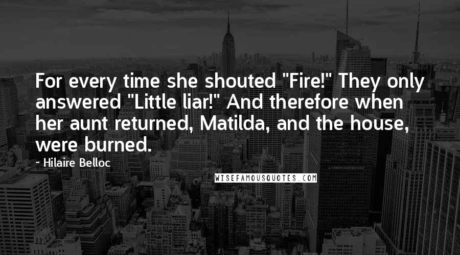 Hilaire Belloc quotes: For every time she shouted "Fire!" They only answered "Little liar!" And therefore when her aunt returned, Matilda, and the house, were burned.