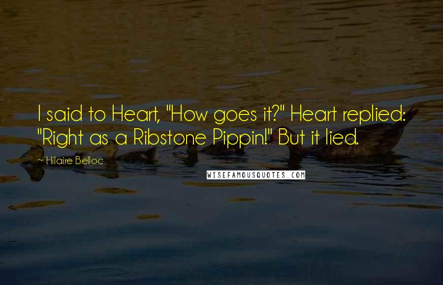 Hilaire Belloc quotes: I said to Heart, "How goes it?" Heart replied: "Right as a Ribstone Pippin!" But it lied.