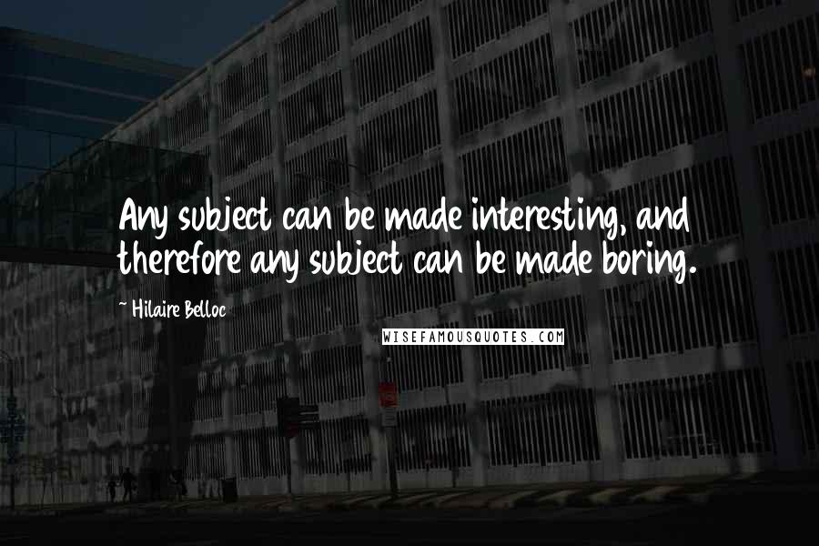 Hilaire Belloc quotes: Any subject can be made interesting, and therefore any subject can be made boring.