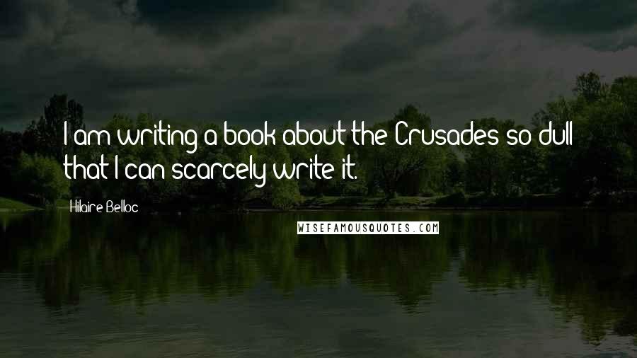 Hilaire Belloc quotes: I am writing a book about the Crusades so dull that I can scarcely write it.