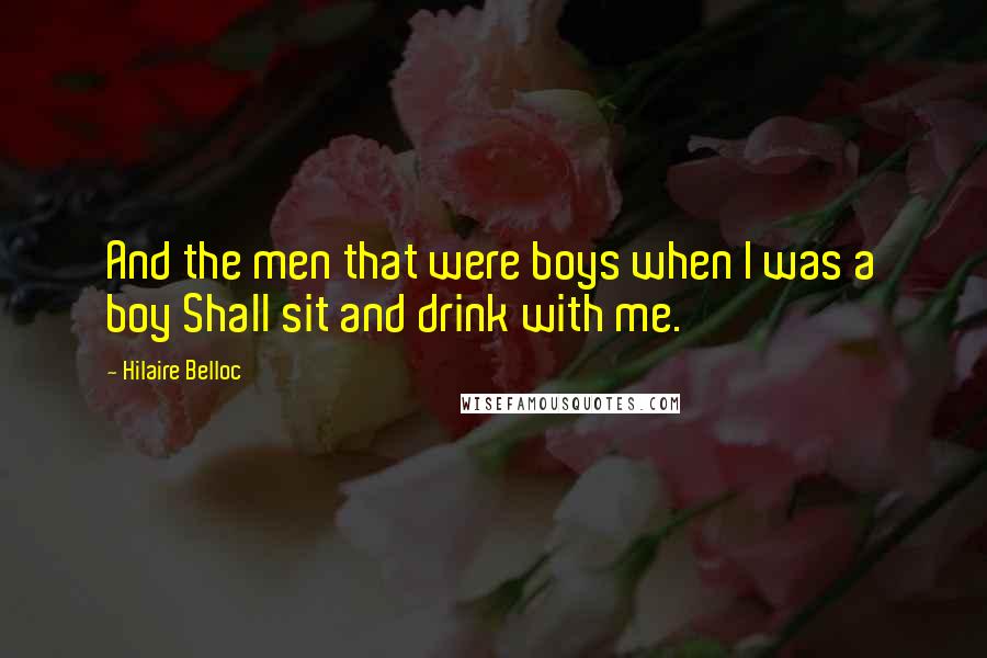 Hilaire Belloc quotes: And the men that were boys when I was a boy Shall sit and drink with me.