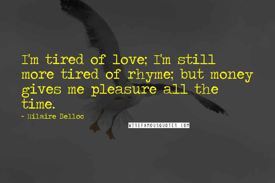 Hilaire Belloc quotes: I'm tired of love; I'm still more tired of rhyme; but money gives me pleasure all the time.