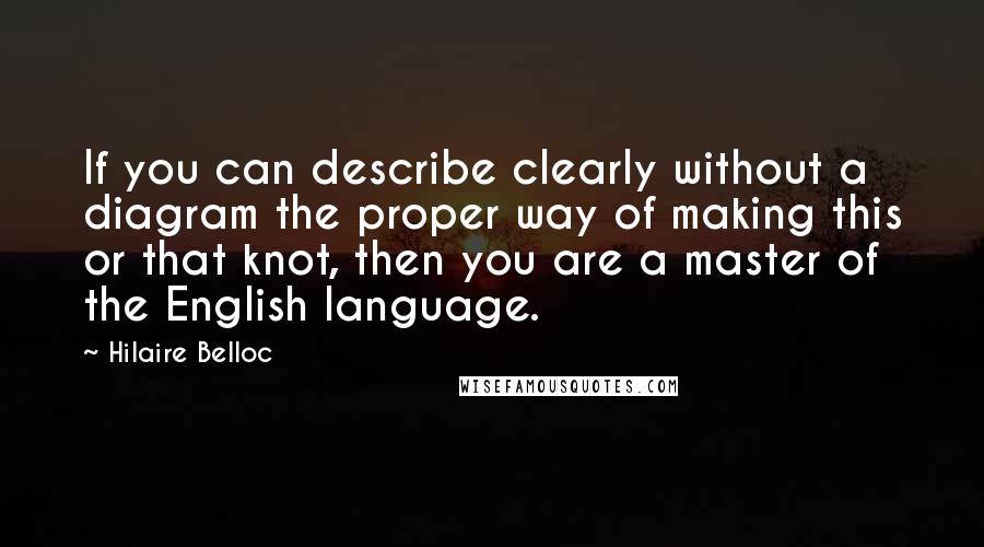 Hilaire Belloc quotes: If you can describe clearly without a diagram the proper way of making this or that knot, then you are a master of the English language.