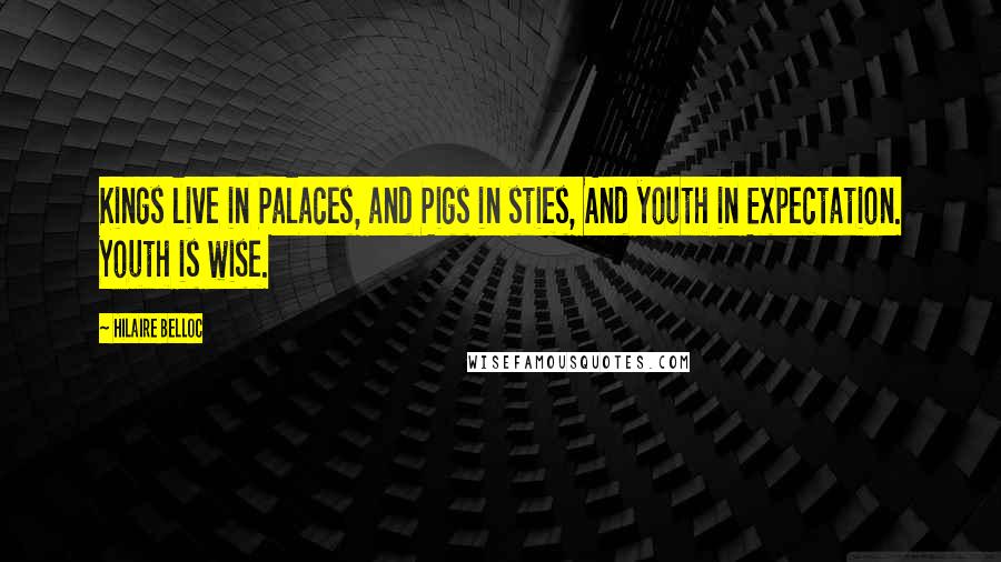 Hilaire Belloc quotes: Kings live in Palaces, and Pigs in sties, And youth in Expectation. Youth is wise.