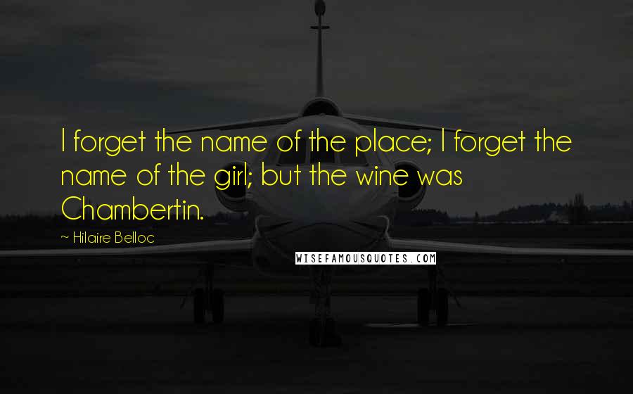 Hilaire Belloc quotes: I forget the name of the place; I forget the name of the girl; but the wine was Chambertin.