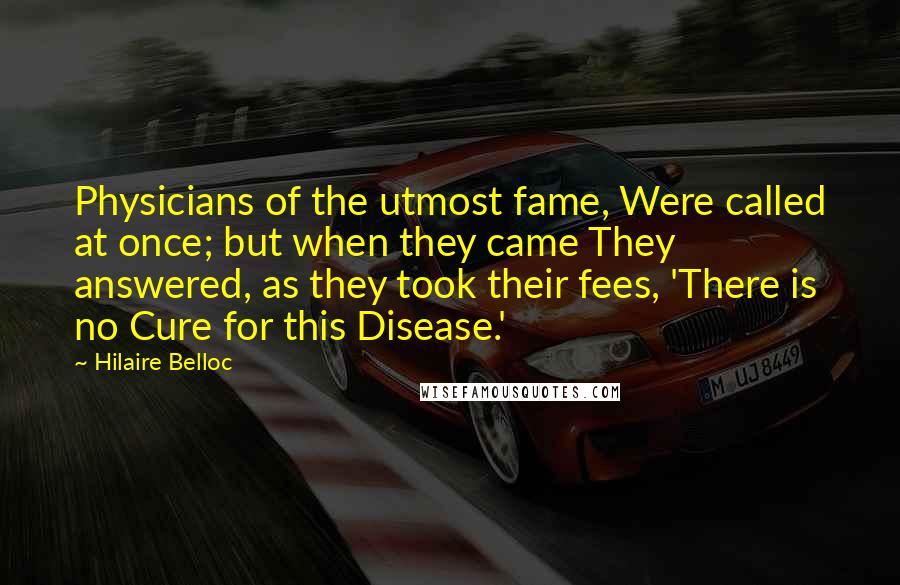 Hilaire Belloc quotes: Physicians of the utmost fame, Were called at once; but when they came They answered, as they took their fees, 'There is no Cure for this Disease.'