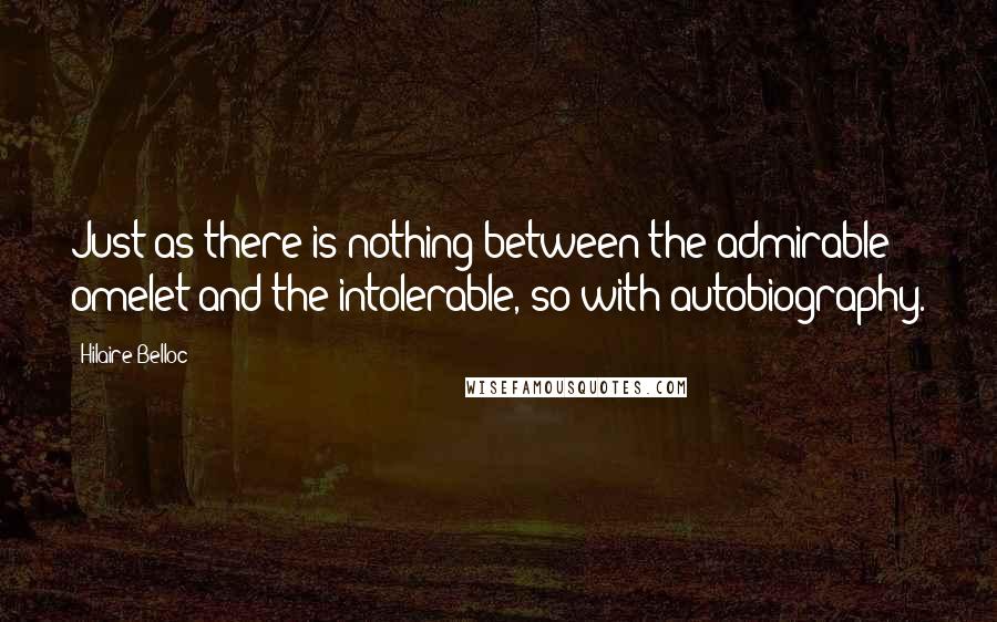 Hilaire Belloc quotes: Just as there is nothing between the admirable omelet and the intolerable, so with autobiography.