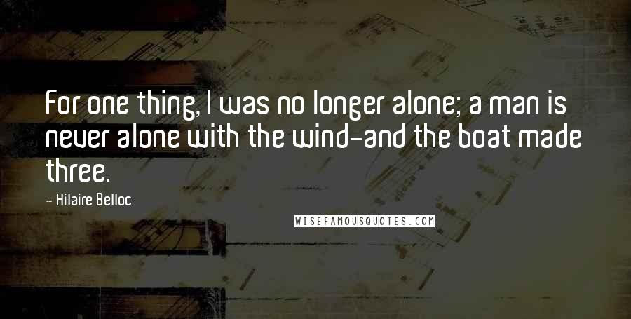 Hilaire Belloc quotes: For one thing, I was no longer alone; a man is never alone with the wind-and the boat made three.