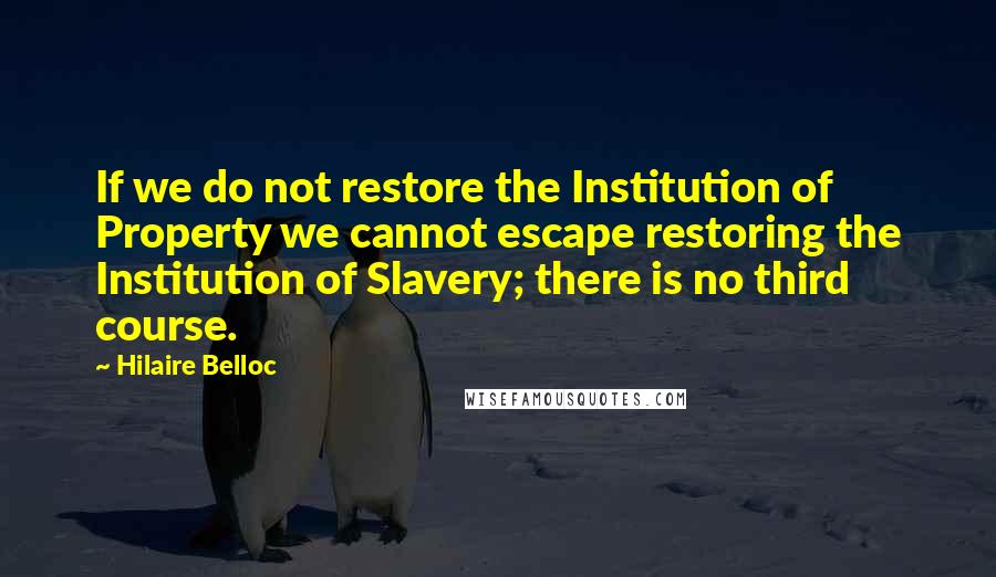 Hilaire Belloc quotes: If we do not restore the Institution of Property we cannot escape restoring the Institution of Slavery; there is no third course.